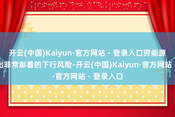 开云(中国)Kaiyun·官方网站 - 登录入口劳能源市集露馅出非常彰着的下行风险-开云(中国)Kaiyun·官方网站 - 登录入口
