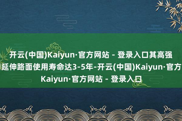 开云(中国)Kaiyun·官方网站 - 登录入口其高强度特色还将有用延伸路面使用寿命达3-5年-开云(中国)Kaiyun·官方网站 - 登录入口