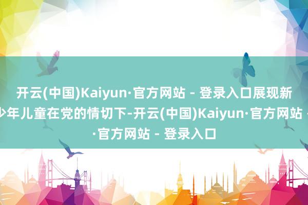 开云(中国)Kaiyun·官方网站 - 登录入口展现新时期边域少年儿童在党的情切下-开云(中国)Kaiyun·官方网站 - 登录入口