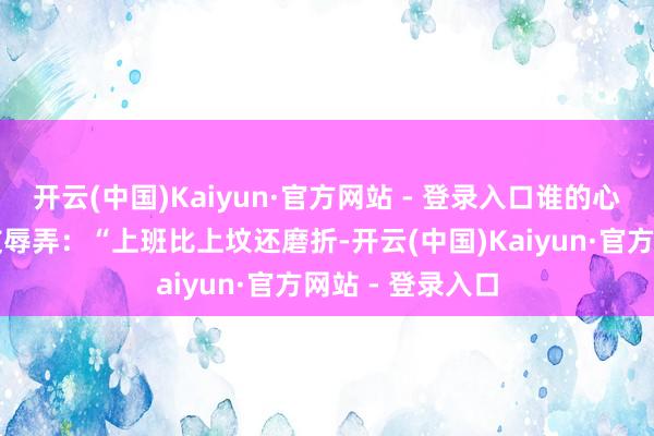 开云(中国)Kaiyun·官方网站 - 登录入口谁的心里不堵？有网友辱弄：“上班比上坟还磨折-开云(中国)Kaiyun·官方网站 - 登录入口