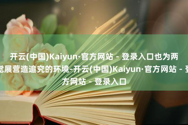 开云(中国)Kaiyun·官方网站 - 登录入口也为两国各自觉展营造追究的环境-开云(中国)Kaiyun·官方网站 - 登录入口