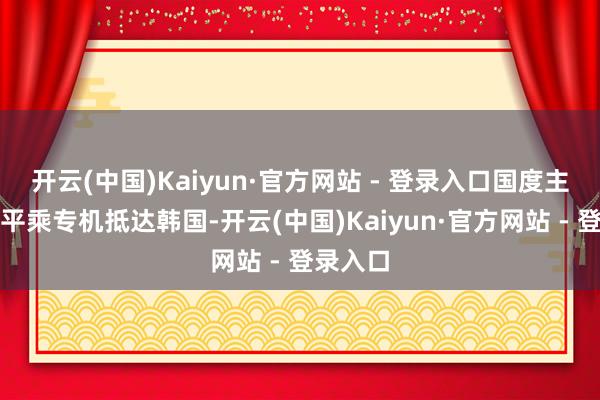 开云(中国)Kaiyun·官方网站 - 登录入口国度主席习近平乘专机抵达韩国-开云(中国)Kaiyun·官方网站 - 登录入口