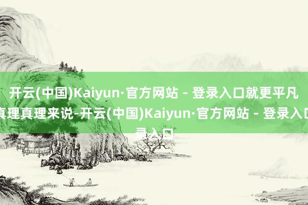 开云(中国)Kaiyun·官方网站 - 登录入口就更平凡真理真理来说-开云(中国)Kaiyun·官方网站 - 登录入口