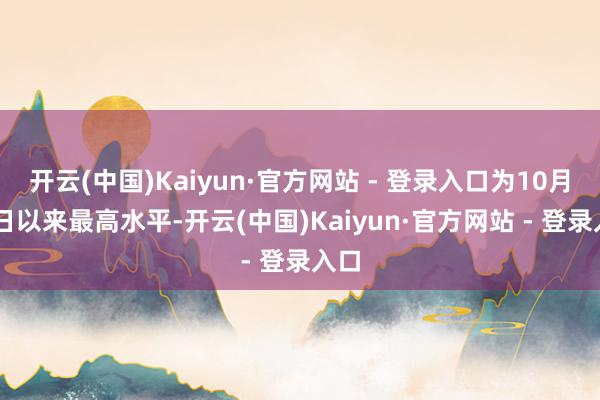 开云(中国)Kaiyun·官方网站 - 登录入口为10月21日以来最高水平-开云(中国)Kaiyun·官方网站 - 登录入口