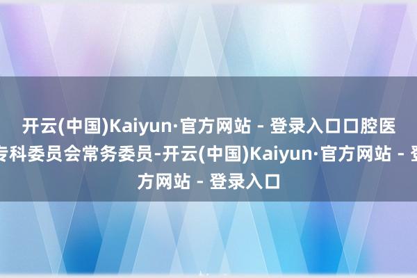 开云(中国)Kaiyun·官方网站 - 登录入口口腔医学训诫专科委员会常务委员-开云(中国)Kaiyun·官方网站 - 登录入口