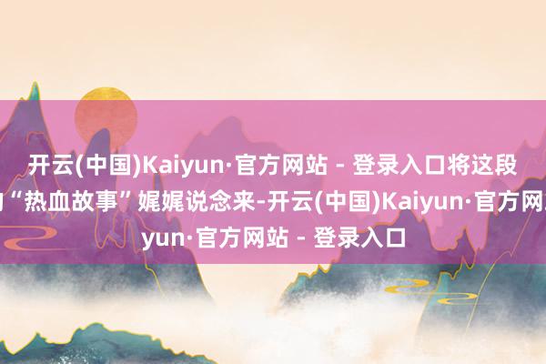开云(中国)Kaiyun·官方网站 - 登录入口将这段朝上一甲子的“热血故事”娓娓说念来-开云(中国)Kaiyun·官方网站 - 登录入口