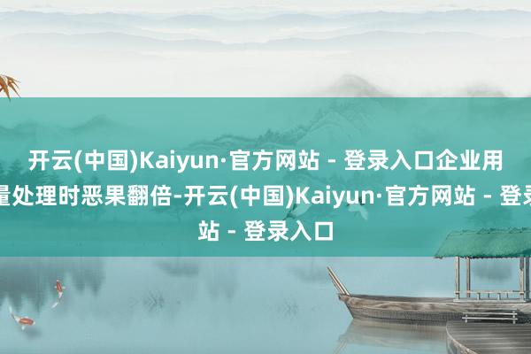 开云(中国)Kaiyun·官方网站 - 登录入口企业用户批量处理时恶果翻倍-开云(中国)Kaiyun·官方网站 - 登录入口