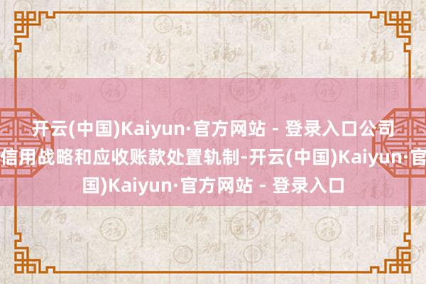 开云(中国)Kaiyun·官方网站 - 登录入口公司制定了具体的销售信用战略和应收账款处置轨制-开云(中国)Kaiyun·官方网站 - 登录入口