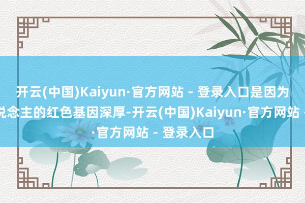 开云(中国)Kaiyun·官方网站 - 登录入口是因为老一代东说念主的红色基因深厚-开云(中国)Kaiyun·官方网站 - 登录入口