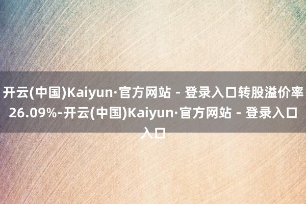 开云(中国)Kaiyun·官方网站 - 登录入口转股溢价率26.09%-开云(中国)Kaiyun·官方网站 - 登录入口