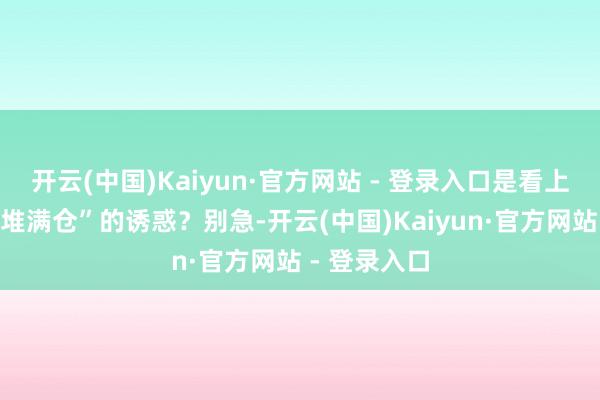 开云(中国)Kaiyun·官方网站 - 登录入口是看上了那“黄金堆满仓”的诱惑？别急-开云(中国)Kaiyun·官方网站 - 登录入口