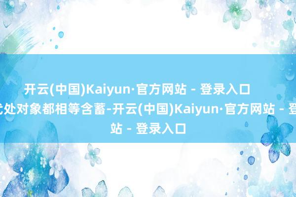 开云(中国)Kaiyun·官方网站 - 登录入口        那时代处对象都相等含蓄-开云(中国)Kaiyun·官方网站 - 登录入口