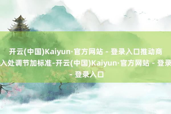 开云(中国)Kaiyun·官方网站 - 登录入口推动商场准入处调节加标准-开云(中国)Kaiyun·官方网站 - 登录入口