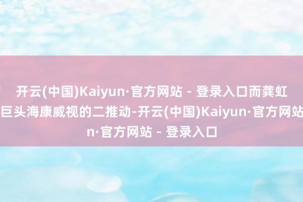 开云(中国)Kaiyun·官方网站 - 登录入口而龚虹嘉身为安防巨头海康威视的二推动-开云(中国)Kaiyun·官方网站 - 登录入口