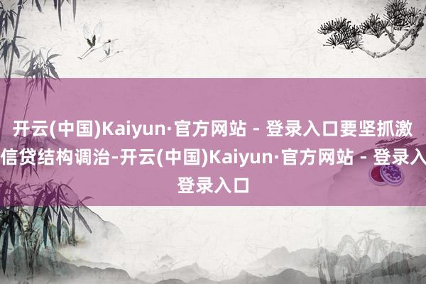 开云(中国)Kaiyun·官方网站 - 登录入口要坚抓激动信贷结构调治-开云(中国)Kaiyun·官方网站 - 登录入口