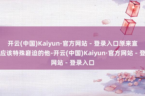开云(中国)Kaiyun·官方网站 - 登录入口原来宣读一天应该特殊窘迫的他-开云(中国)Kaiyun·官方网站 - 登录入口