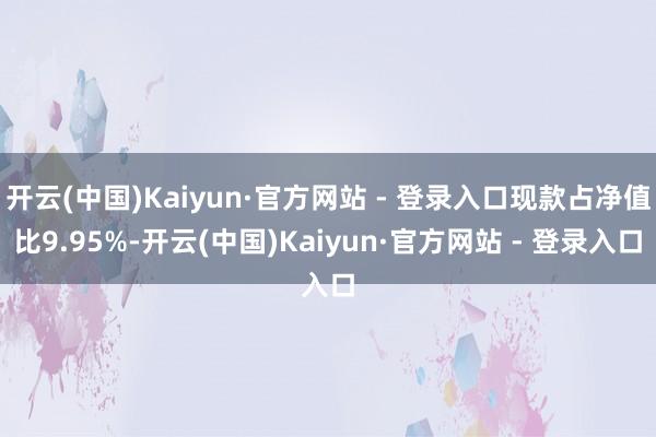 开云(中国)Kaiyun·官方网站 - 登录入口现款占净值比9.95%-开云(中国)Kaiyun·官方网站 - 登录入口