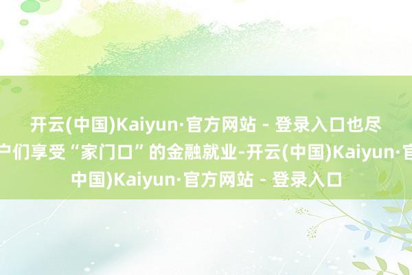 开云(中国)Kaiyun·官方网站 - 登录入口也尽可能的达成了让农户们享受“家门口”的金融就业-开云(中国)Kaiyun·官方网站 - 登录入口