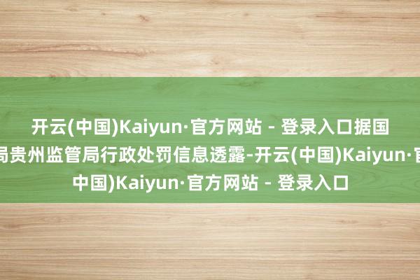开云(中国)Kaiyun·官方网站 - 登录入口据国度金融监督处理总局贵州监管局行政处罚信息透露-开云(中国)Kaiyun·官方网站 - 登录入口