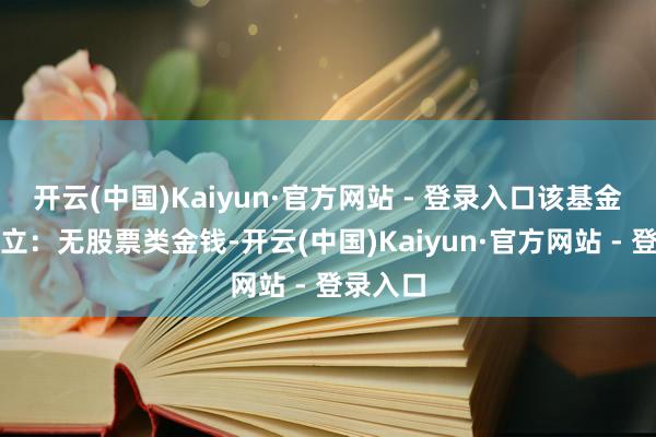 开云(中国)Kaiyun·官方网站 - 登录入口该基金金钱竖立:无股票类金钱-开云(中国)Kaiyun·官方网站 - 登录入口