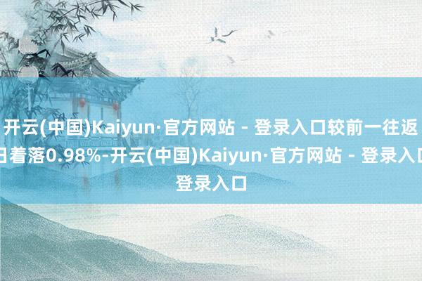 开云(中国)Kaiyun·官方网站 - 登录入口较前一往返日着落0.98%-开云(中国)Kaiyun·官方网站 - 登录入口