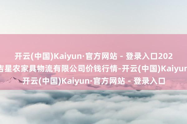 开云(中国)Kaiyun·官方网站 - 登录入口2024年11月16日蚌埠海吉星农家具物流有限公司价钱行情-开云(中国)Kaiyun·官方网站 - 登录入口