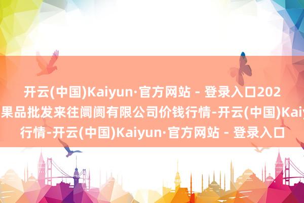 开云(中国)Kaiyun·官方网站 - 登录入口2024年11月16日绍兴市蔬菜果品批发来往阛阓有限公司价钱行情-开云(中国)Kaiyun·官方网站 - 登录入口