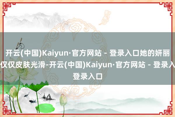 开云(中国)Kaiyun·官方网站 - 登录入口她的妍丽不仅仅皮肤光滑-开云(中国)Kaiyun·官方网站 - 登录入口