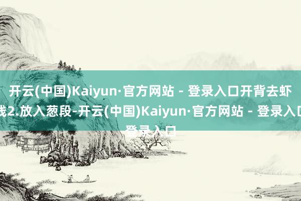 开云(中国)Kaiyun·官方网站 - 登录入口开背去虾线2.放入葱段-开云(中国)Kaiyun·官方网站 - 登录入口