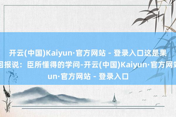 开云(中国)Kaiyun·官方网站 - 登录入口这是果真吗？赵普回报说：臣所懂得的学问-开云(中国)Kaiyun·官方网站 - 登录入口