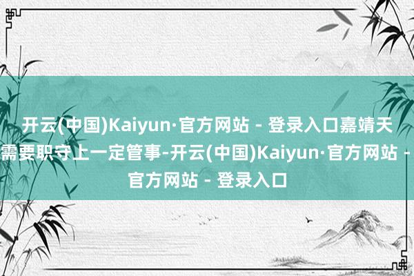 开云(中国)Kaiyun·官方网站 - 登录入口嘉靖天子似乎又需要职守上一定管事-开云(中国)Kaiyun·官方网站 - 登录入口