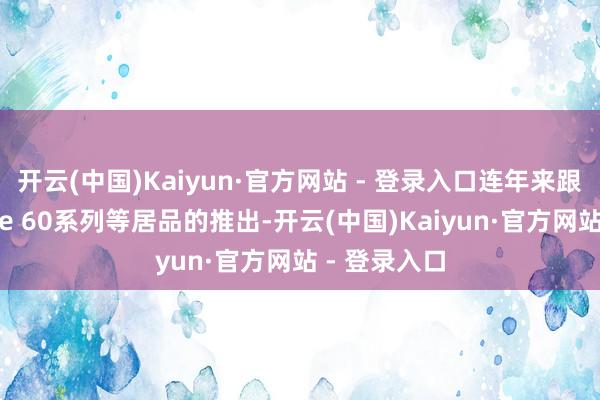 开云(中国)Kaiyun·官方网站 - 登录入口连年来跟着华为Mate 60系列等居品的推出-开云(中国)Kaiyun·官方网站 - 登录入口