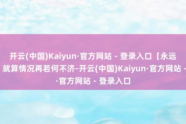 开云(中国)Kaiyun·官方网站 - 登录入口【永远“坐滩”】就算情况再若何不济-开云(中国)Kaiyun·官方网站 - 登录入口