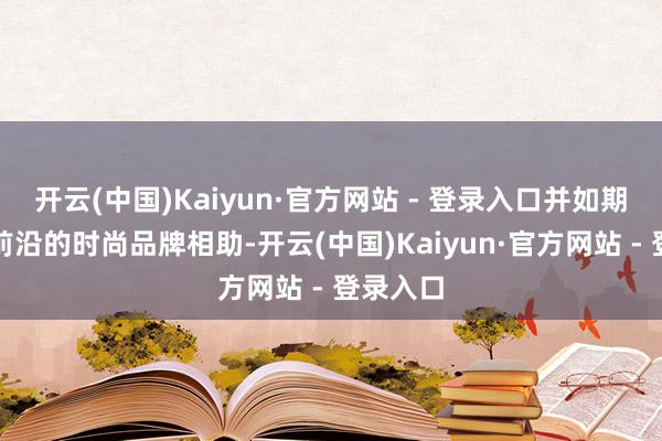 开云(中国)Kaiyun·官方网站 - 登录入口并如期与寰球前沿的时尚品牌相助-开云(中国)Kaiyun·官方网站 - 登录入口