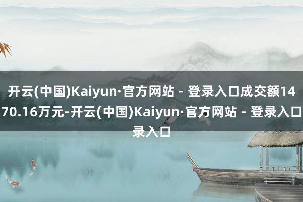 开云(中国)Kaiyun·官方网站 - 登录入口成交额1470.16万元-开云(中国)Kaiyun·官方网站 - 登录入口