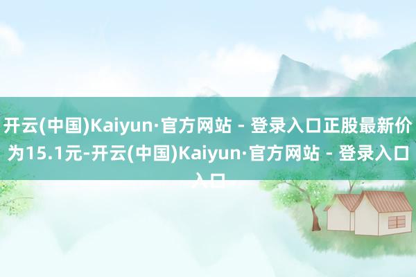 开云(中国)Kaiyun·官方网站 - 登录入口正股最新价为15.1元-开云(中国)Kaiyun·官方网站 - 登录入口
