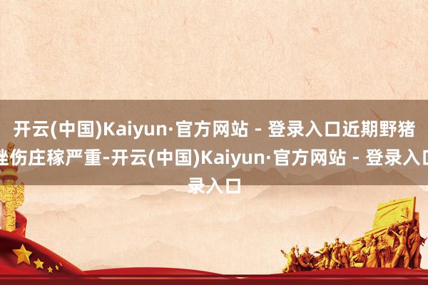 开云(中国)Kaiyun·官方网站 - 登录入口近期野猪挫伤庄稼严重-开云(中国)Kaiyun·官方网站 - 登录入口