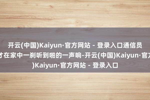 开云(中国)Kaiyun·官方网站 - 登录入口通信员武龚萱 摄“我刚才在家中一刹听到啪的一声响-开云(中国)Kaiyun·官方网站 - 登录入口