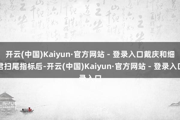 开云(中国)Kaiyun·官方网站 - 登录入口戴庆和细君扫尾指标后-开云(中国)Kaiyun·官方网站 - 登录入口