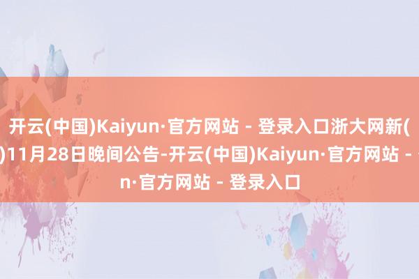 开云(中国)Kaiyun·官方网站 - 登录入口浙大网新(600797)11月28日晚间公告-开云(中国)Kaiyun·官方网站 - 登录入口