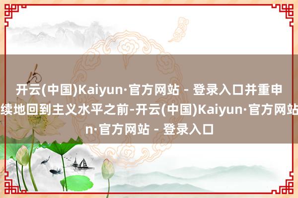 开云(中国)Kaiyun·官方网站 - 登录入口并重申在价钱可握续地回到主义水平之前-开云(中国)Kaiyun·官方网站 - 登录入口