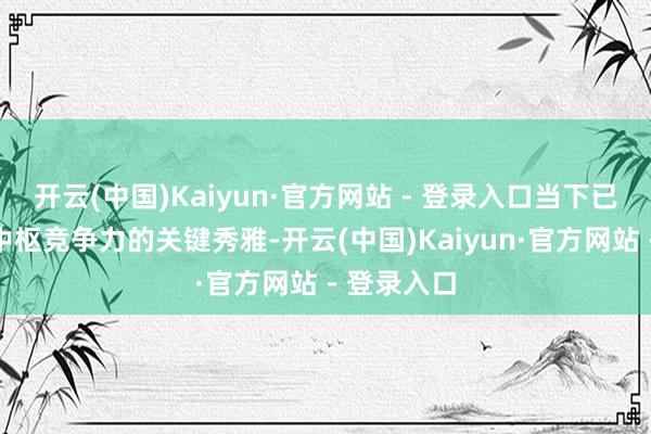 开云(中国)Kaiyun·官方网站 - 登录入口当下已成为企业中枢竞争力的关键秀雅-开云(中国)Kaiyun·官方网站 - 登录入口