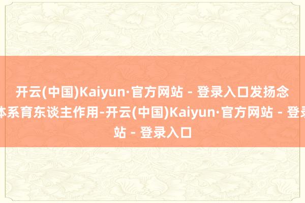 开云(中国)Kaiyun·官方网站 - 登录入口发扬念念政体系育东谈主作用-开云(中国)Kaiyun·官方网站 - 登录入口