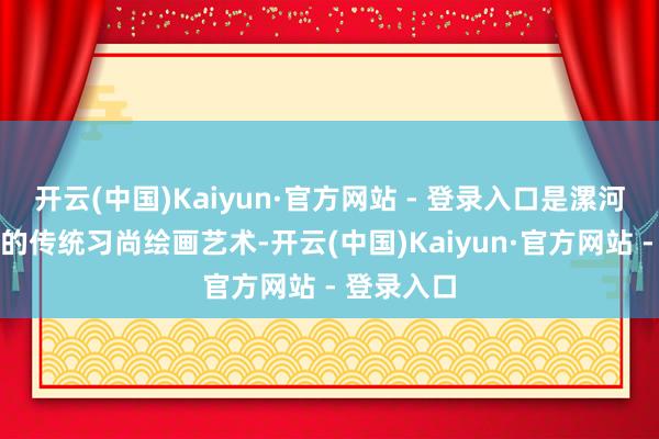 开云(中国)Kaiyun·官方网站 - 登录入口是漯河市舞阳县的传统习尚绘画艺术-开云(中国)Kaiyun·官方网站 - 登录入口