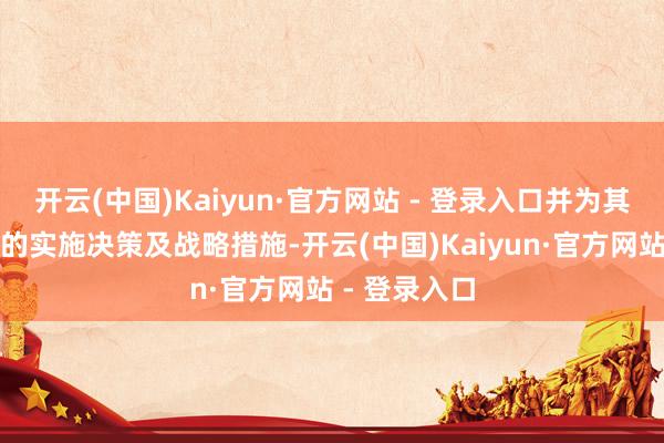 开云(中国)Kaiyun·官方网站 - 登录入口并为其制定了相应的实施决策及战略措施-开云(中国)Kaiyun·官方网站 - 登录入口