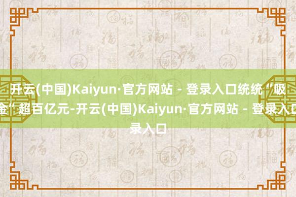 开云(中国)Kaiyun·官方网站 - 登录入口统统“吸金”超百亿元-开云(中国)Kaiyun·官方网站 - 登录入口