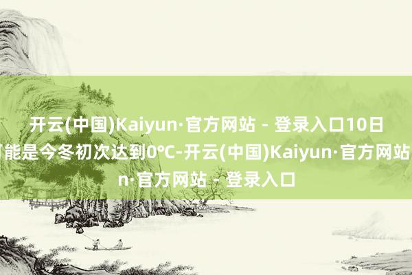 开云(中国)Kaiyun·官方网站 - 登录入口10日最高气温可能是今冬初次达到0℃-开云(中国)Kaiyun·官方网站 - 登录入口