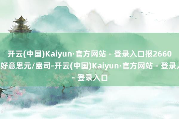 开云(中国)Kaiyun·官方网站 - 登录入口报2660.03好意思元/盎司-开云(中国)Kaiyun·官方网站 - 登录入口