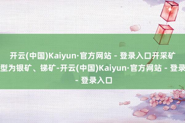 开云(中国)Kaiyun·官方网站 - 登录入口开采矿种类型为银矿、锑矿-开云(中国)Kaiyun·官方网站 - 登录入口