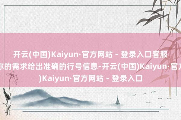 开云(中国)Kaiyun·官方网站 - 登录入口客服东谈主员会证实你的需求给出准确的行号信息-开云(中国)Kaiyun·官方网站 - 登录入口